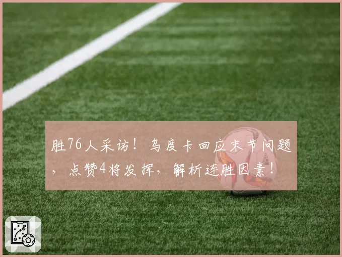 胜76人采访!乌度卡回应末节问题,点赞4将发挥,解析连胜因素!