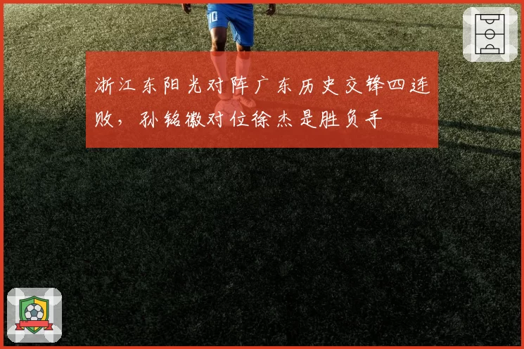 浙江东阳光对阵广东历史交锋四连败，孙铭徽对位徐杰是胜负手