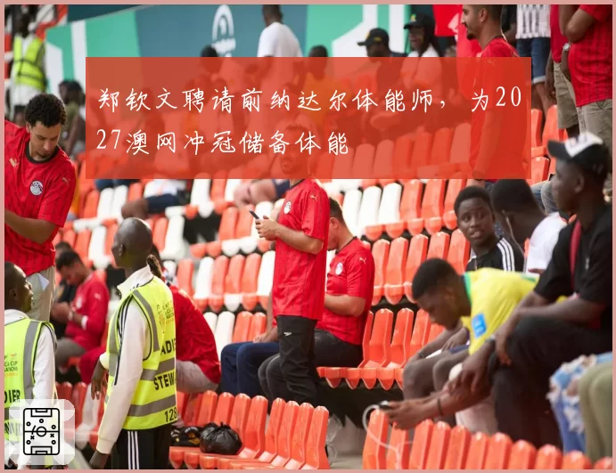 郑钦文聘请前纳达尔体能师,为2027澳网冲冠储备体能