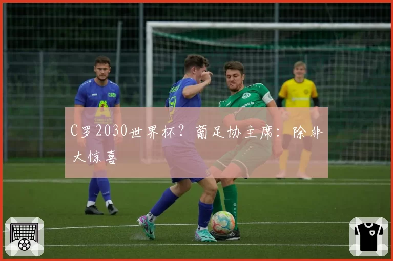 C罗2030世界杯？葡足协主席：除非大惊喜
