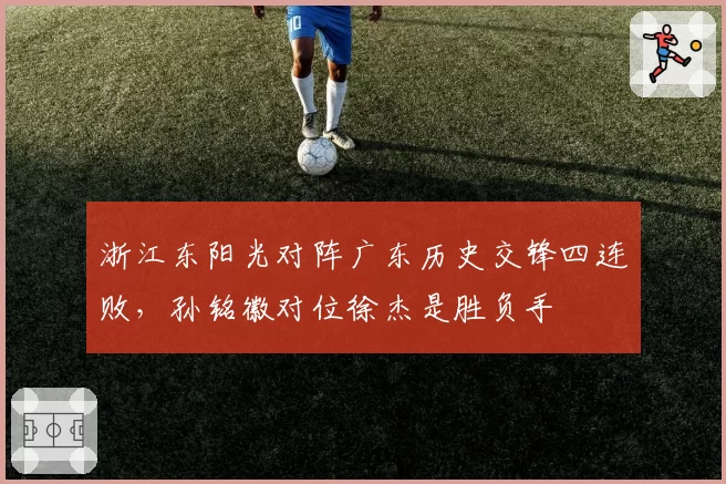 浙江东阳光对阵广东历史交锋四连败，孙铭徽对位徐杰是胜负手