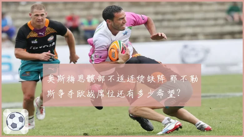 奥斯梅恩髋部不适连续缺阵 那不勒斯争夺欧战席位还有多少希望？