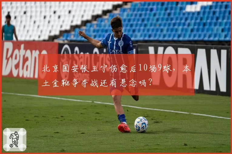 北京国安张玉宁伤愈后10场9球，本土金靴争夺战还有悬念吗？