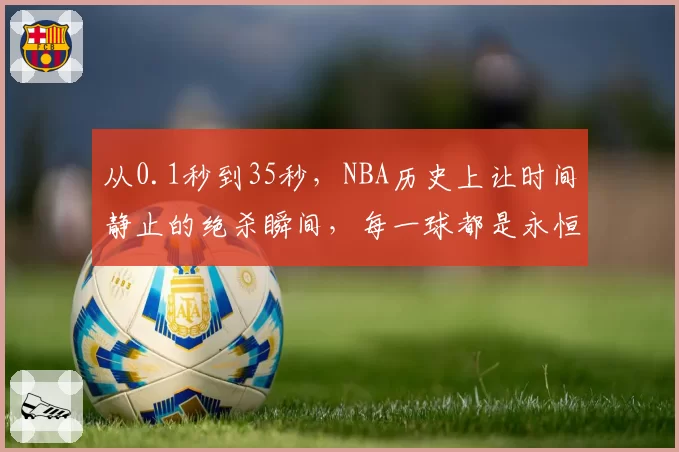 从0.1秒到35秒,NBA历史上让时间静止的绝杀瞬间,每一球都是永恒