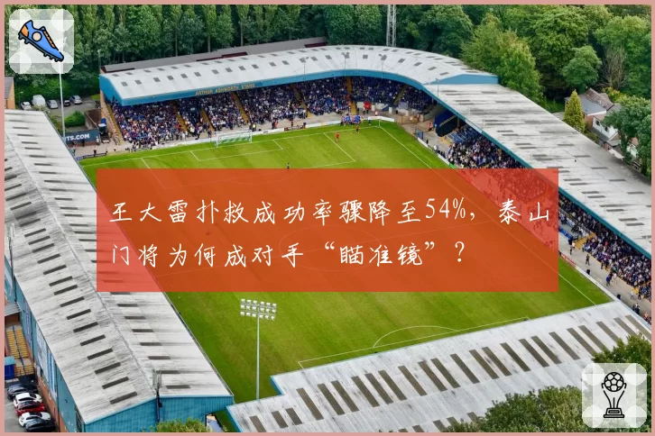 王大雷扑救成功率骤降至54%，泰山门将为何成对手“瞄准镜”？