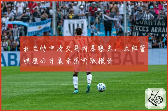 杜兰特申请交易内幕曝光,太阳管理层公开表示愿听取报价