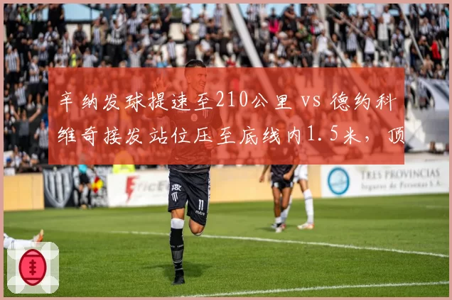 辛纳发球提速至210公里 vs 德约科维奇接发站位压至底线内1.5米,顶级攻防博弈何者更具威胁?