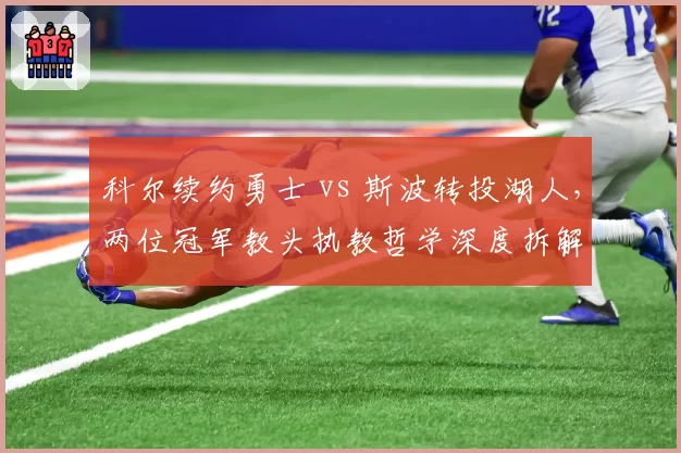 科尔续约勇士 vs 斯波转投湖人,两位冠军教头执教哲学深度拆解