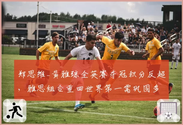 郑思维_黄雅琼全英赛夺冠积分反超,雅思组合重回世界第一需巩固多久?