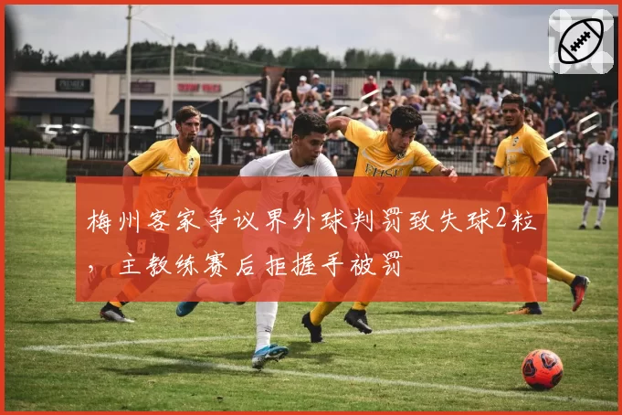 梅州客家争议界外球判罚致失球2粒，主教练赛后拒握手被罚