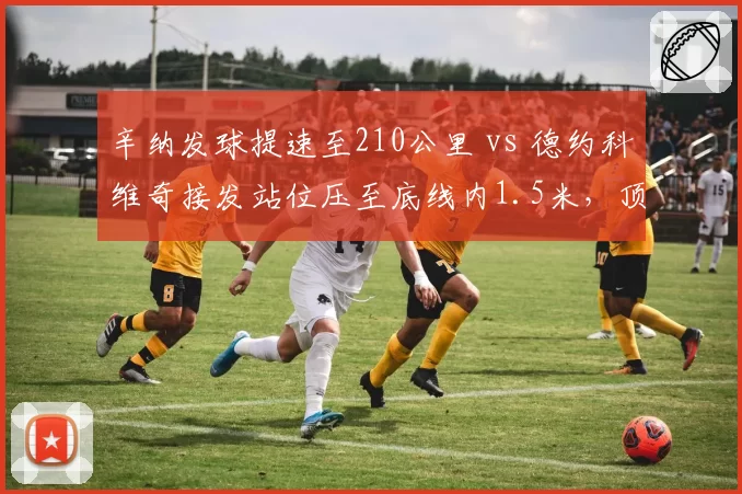 辛纳发球提速至210公里 vs 德约科维奇接发站位压至底线内1.5米,顶级攻防博弈何者更具威胁?