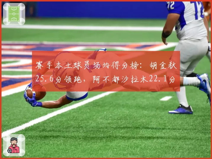 赛季本土球员场均得分榜:胡金秋25.6分领跑,阿不都沙拉木22.1分紧随其后