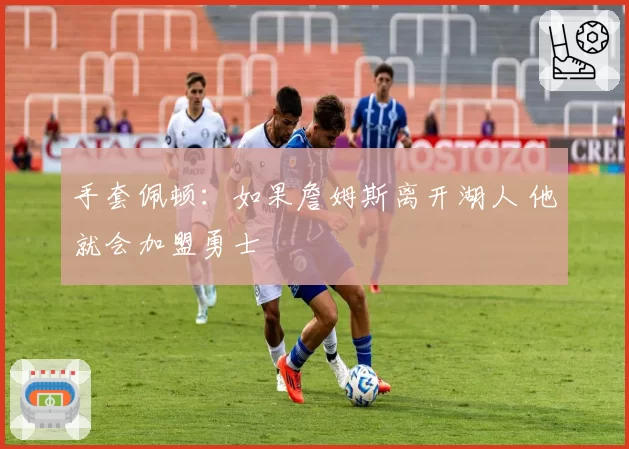 手套佩顿:如果詹姆斯离开湖人 他就会加盟勇士