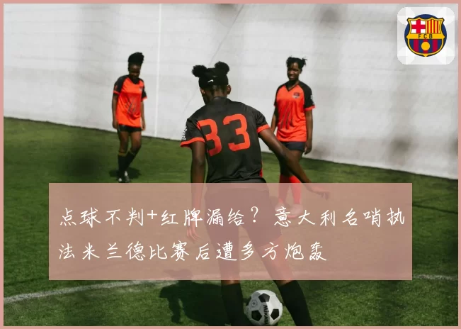 点球不判+红牌漏给？意大利名哨执法米兰德比赛后遭多方炮轰