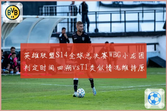 英雄联盟S14全球总决赛WBG小龙团判定时间回溯vsT1类似情况维持原判,拳头裁判组标准不一