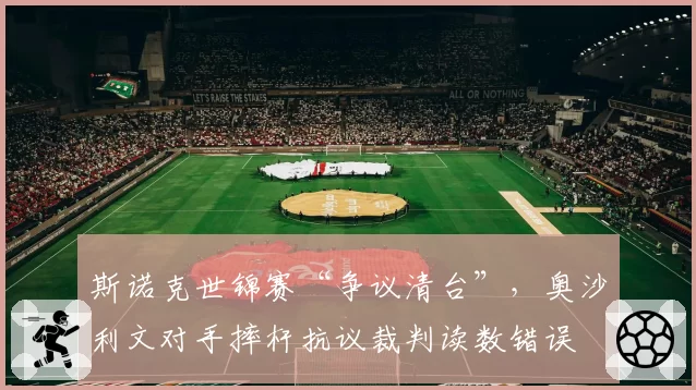 斯诺克世锦赛“争议清台”，奥沙利文对手摔杆抗议裁判读数错误