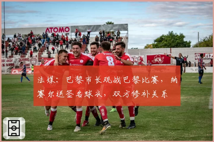 法媒:巴黎市长观战巴黎比赛,纳赛尔送签名球衣,双方修补关系