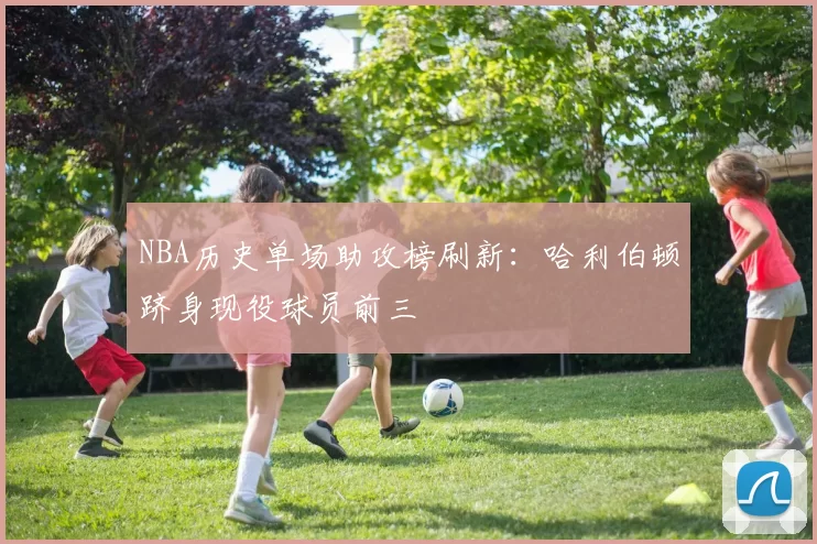 NBA历史单场助攻榜刷新：哈利伯顿跻身现役球员前三