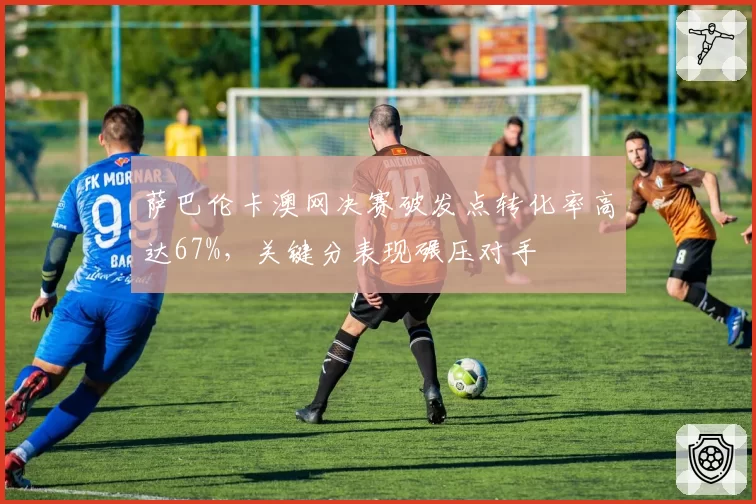 萨巴伦卡澳网决赛破发点转化率高达67%，关键分表现碾压对手
