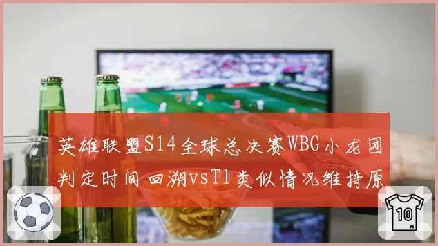 英雄联盟S14全球总决赛WBG小龙团判定时间回溯vsT1类似情况维持原判,拳头裁判组标准不一