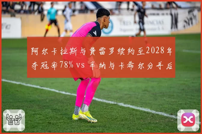 阿尔卡拉斯与费雷罗续约至2028年夺冠率78% vs 辛纳与卡希尔分手后战绩下滑,师徒档稳定性分化
