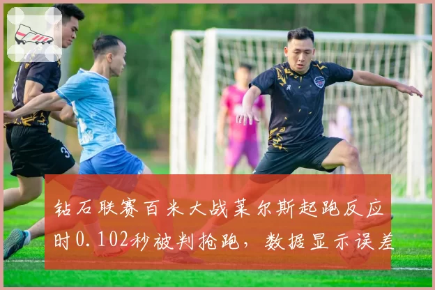 钻石联赛百米大战莱尔斯起跑反应时0.102秒被判抢跑,数据显示误差仅千分之二秒