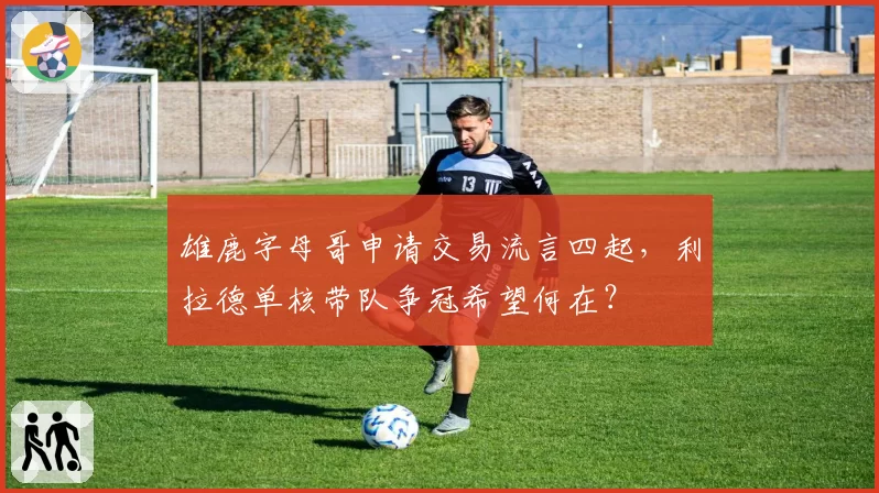 雄鹿字母哥申请交易流言四起,利拉德单核带队争冠希望何在?