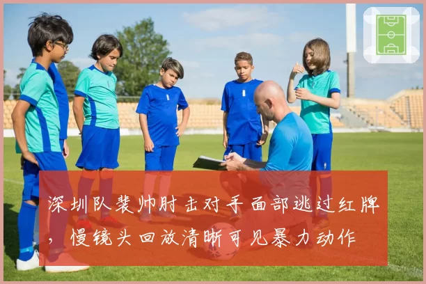 深圳队裴帅肘击对手面部逃过红牌,慢镜头回放清晰可见暴力动作