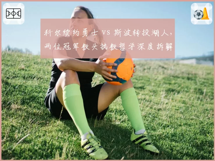 科尔续约勇士 vs 斯波转投湖人,两位冠军教头执教哲学深度拆解