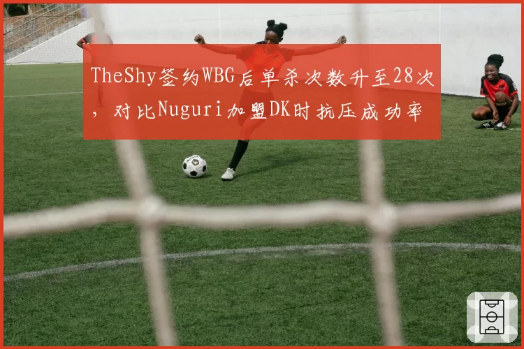 TheShy签约WBG后单杀次数升至28次,对比Nuguri加盟DK时抗压成功率提升12%