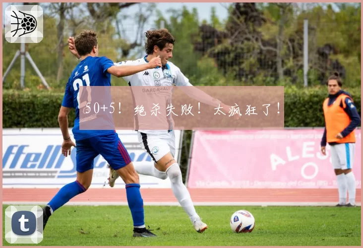 50+5！绝杀失败！太疯狂了！