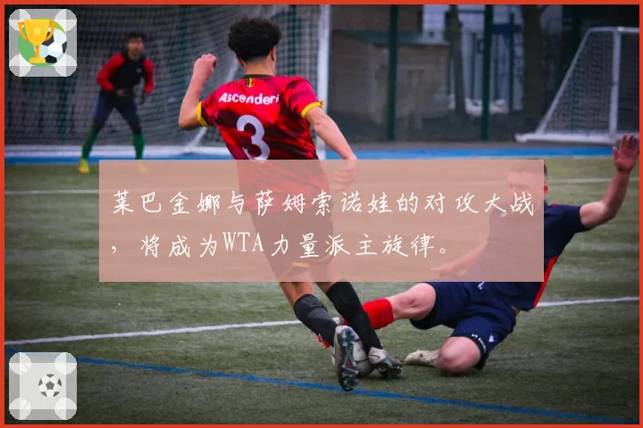 莱巴金娜与萨姆索诺娃的对攻大战,将成为WTA力量派主旋律。