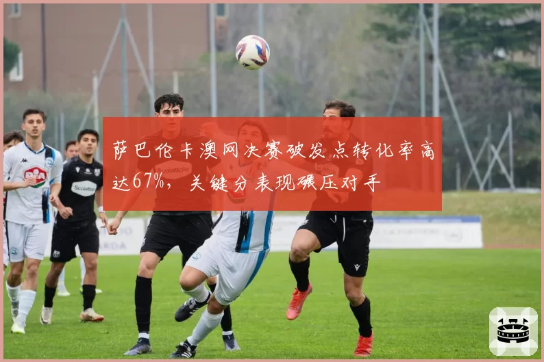萨巴伦卡澳网决赛破发点转化率高达67%，关键分表现碾压对手