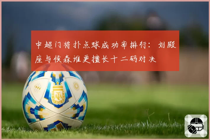 中超门将扑点球成功率排行：刘殿座与侯森谁更擅长十二码对决
