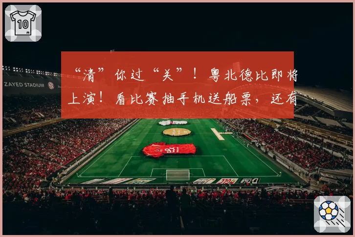 “清”你过“关”！粤北德比即将上演！看比赛抽手机送船票，还有千份礼！