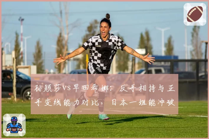 孙颖莎vs早田希娜：反手相持与正手变线能力对比，日本一姐能冲破国乒壁垒吗