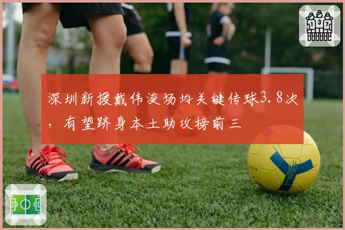 深圳新援戴伟浚场均关键传球3.8次,有望跻身本土助攻榜前三
