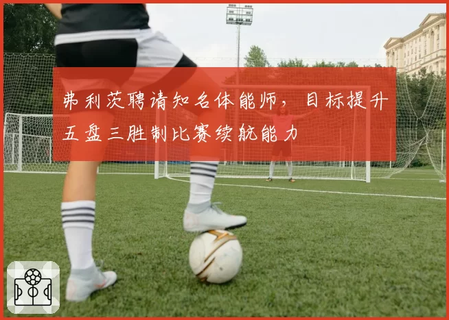 弗利茨聘请知名体能师，目标提升五盘三胜制比赛续航能力