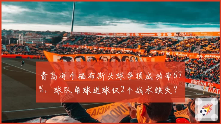青岛海牛福布斯头球争顶成功率67%，球队角球进球仅2个战术缺失？