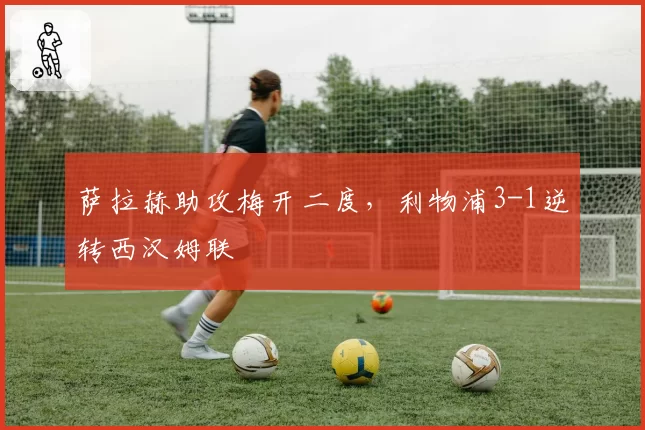 萨拉赫助攻梅开二度,利物浦3-1逆转西汉姆联
