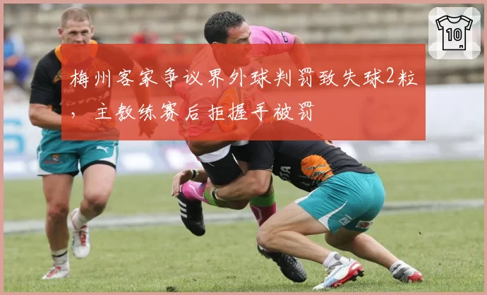 梅州客家争议界外球判罚致失球2粒，主教练赛后拒握手被罚
