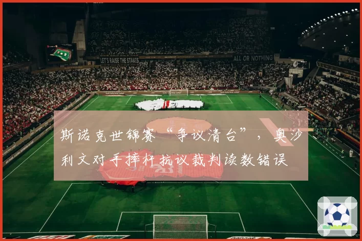 斯诺克世锦赛“争议清台”，奥沙利文对手摔杆抗议裁判读数错误