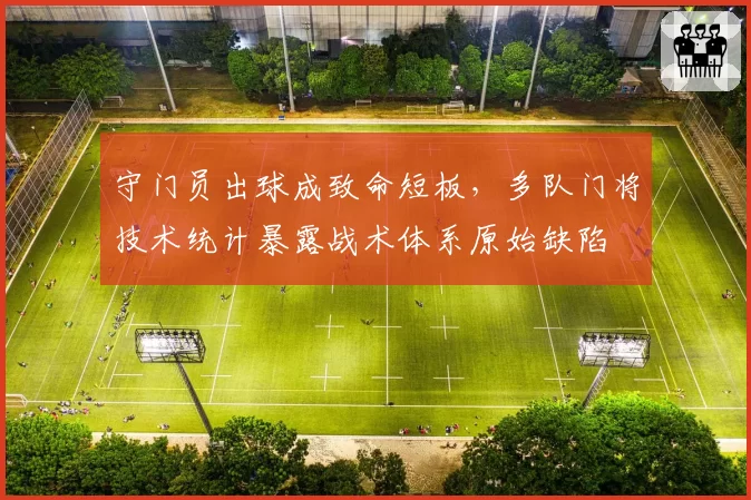 守门员出球成致命短板,多队门将技术统计暴露战术体系原始缺陷