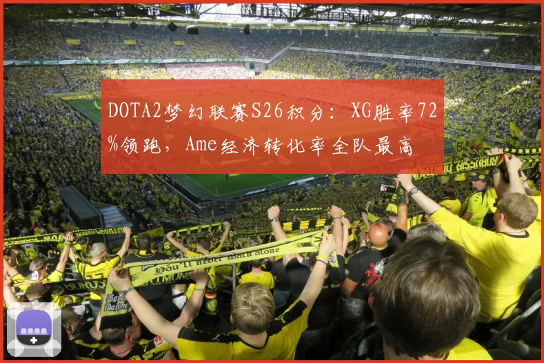 DOTA2梦幻联赛S26积分：XG胜率72%领跑，Ame经济转化率全队最高