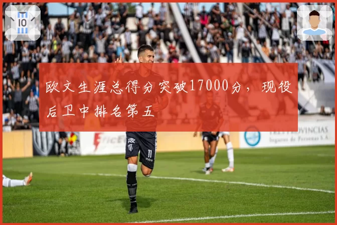 欧文生涯总得分突破17000分,现役后卫中排名第五