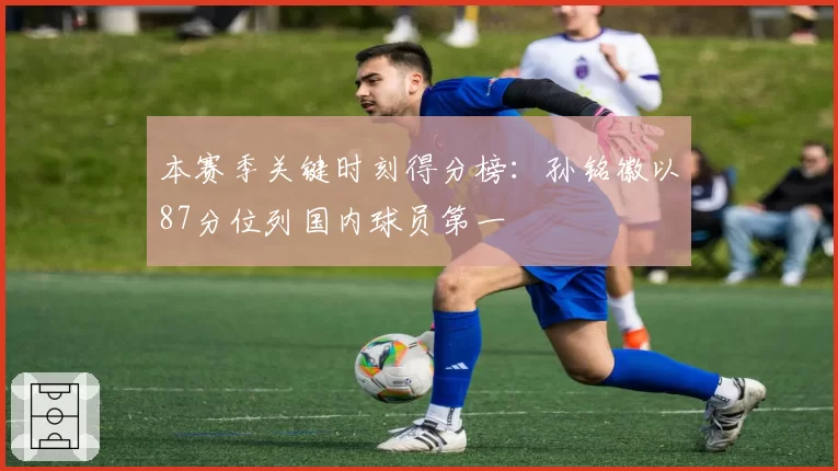 本赛季关键时刻得分榜：孙铭徽以87分位列国内球员第一