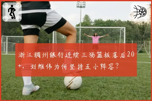 浙江稠州银行连续三场篮板落后20+，刘维伟为何坚持五小阵容？