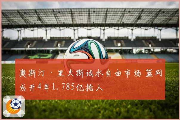 奥斯汀·里夫斯试水自由市场 篮网或开4年1.785亿抢人