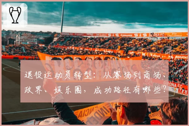 退役运动员转型：从赛场到商场、政界、娱乐圈，成功路径有哪些？