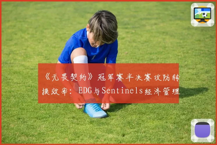 《无畏契约》冠军赛半决赛攻防转换效率：EDG与Sentinels经济管理对比